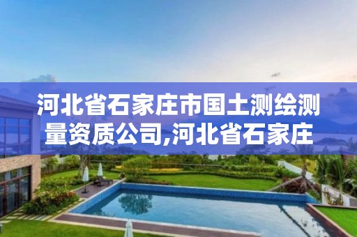 河北省石家庄市国土测绘测量资质公司,河北省石家庄市国土测绘测量资质公司名单