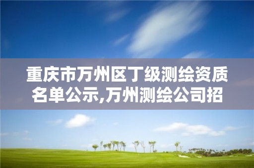 重庆市万州区丁级测绘资质名单公示,万州测绘公司招聘