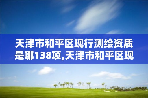 天津市和平区现行测绘资质是哪138项,天津市和平区现行测绘资质是哪138项的。