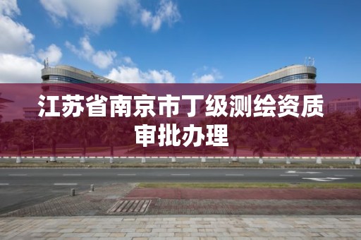 江苏省南京市丁级测绘资质审批办理