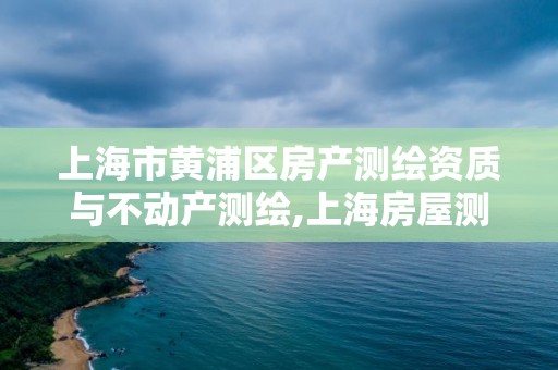 上海市黄浦区房产测绘资质与不动产测绘,上海房屋测绘收费标准