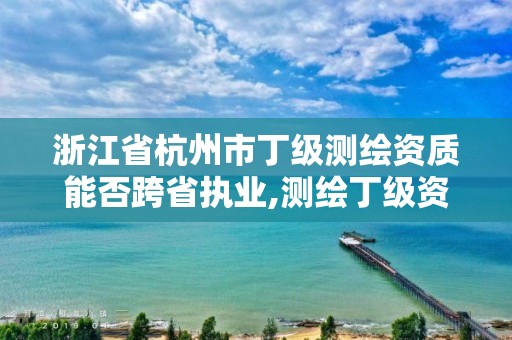 浙江省杭州市丁级测绘资质能否跨省执业,测绘丁级资质申报条件。