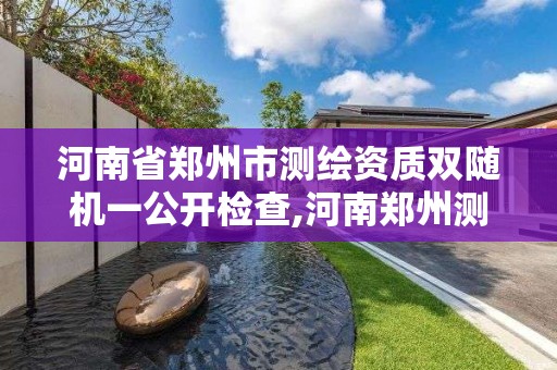 河南省郑州市测绘资质双随机一公开检查,河南郑州测绘局。