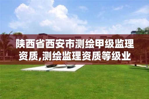 陕西省西安市测绘甲级监理资质,测绘监理资质等级业务范围及承揽范围