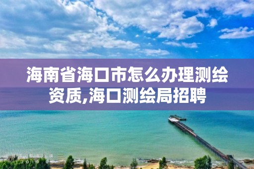 海南省海口市怎么办理测绘资质,海口测绘局招聘