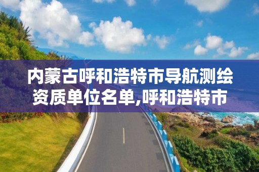 内蒙古呼和浩特市导航测绘资质单位名单,呼和浩特市测绘公司。