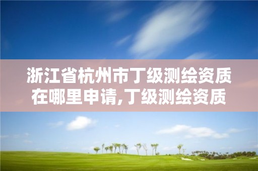 浙江省杭州市丁级测绘资质在哪里申请,丁级测绘资质业务范围有哪些