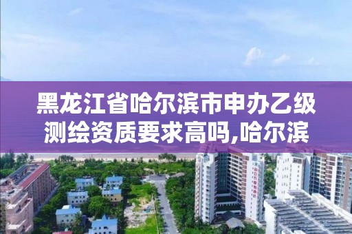 黑龙江省哈尔滨市申办乙级测绘资质要求高吗,哈尔滨测绘院招聘。