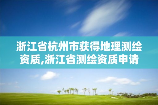 浙江省杭州市获得地理测绘资质,浙江省测绘资质申请需要什么条件。