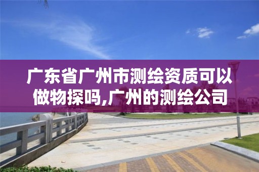 广东省广州市测绘资质可以做物探吗,广州的测绘公司有哪些