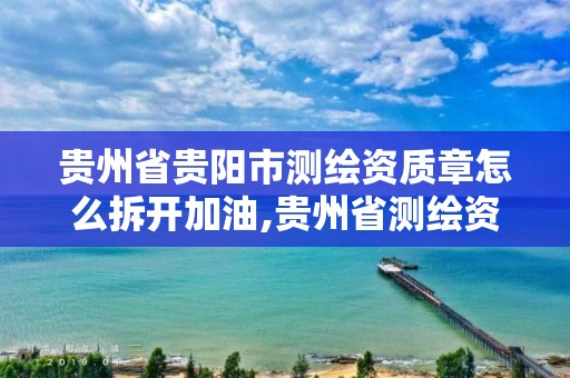 贵州省贵阳市测绘资质章怎么拆开加油,贵州省测绘资质管理规定