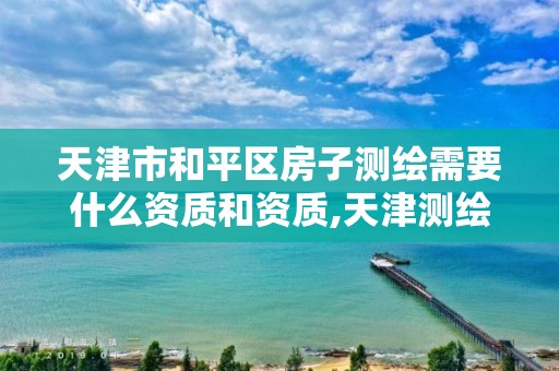 天津市和平区房子测绘需要什么资质和资质,天津测绘单位名录