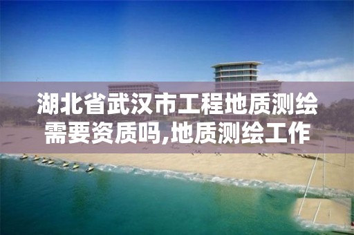 湖北省武汉市工程地质测绘需要资质吗,地质测绘工作好做吗。