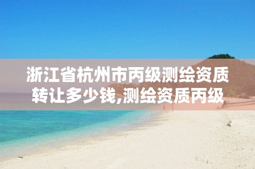 浙江省杭州市丙级测绘资质转让多少钱,测绘资质丙级什么意思。