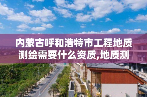 内蒙古呼和浩特市工程地质测绘需要什么资质,地质测绘工作内容。