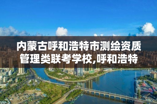 内蒙古呼和浩特市测绘资质管理类联考学校,呼和浩特市勘察测绘研究院。