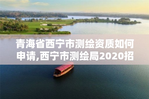 青海省西宁市测绘资质如何申请,西宁市测绘局2020招聘