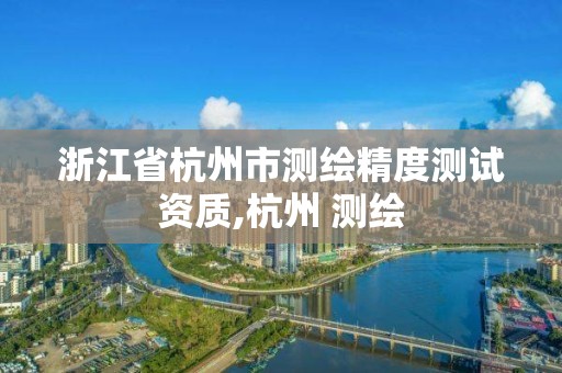 浙江省杭州市测绘精度测试资质,杭州 测绘