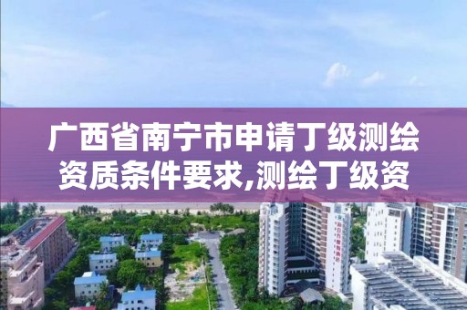 广西省南宁市申请丁级测绘资质条件要求,测绘丁级资质申报条件