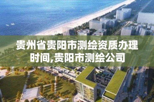 贵州省贵阳市测绘资质办理时间,贵阳市测绘公司