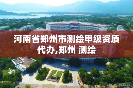 河南省郑州市测绘甲级资质代办,郑州 测绘