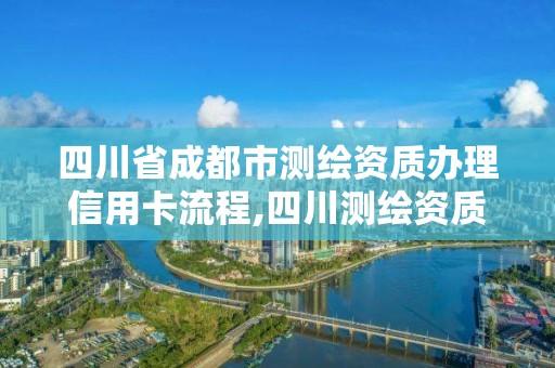 四川省成都市测绘资质办理信用卡流程,四川测绘资质代办。