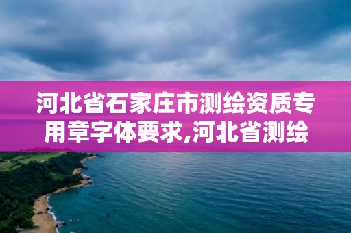 河北省石家庄市测绘资质专用章字体要求,河北省测绘资质管理办法。