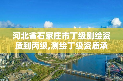 河北省石家庄市丁级测绘资质到丙级,测绘丁级资质承接范围