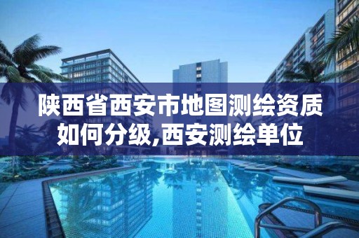 陕西省西安市地图测绘资质如何分级,西安测绘单位