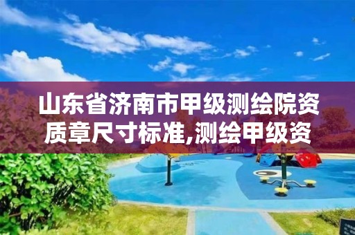 山东省济南市甲级测绘院资质章尺寸标准,测绘甲级资质申请条件。