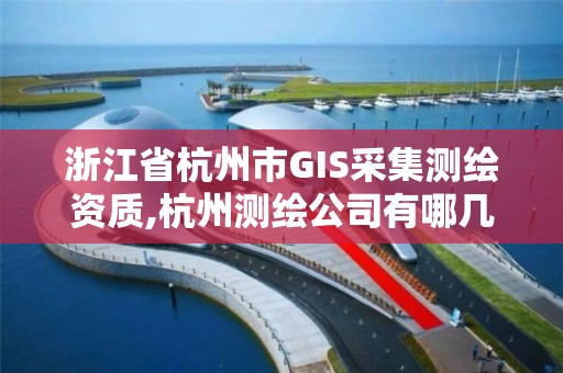 浙江省杭州市GIS采集测绘资质,杭州测绘公司有哪几家