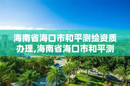 海南省海口市和平测绘资质办理,海南省海口市和平测绘资质办理地址