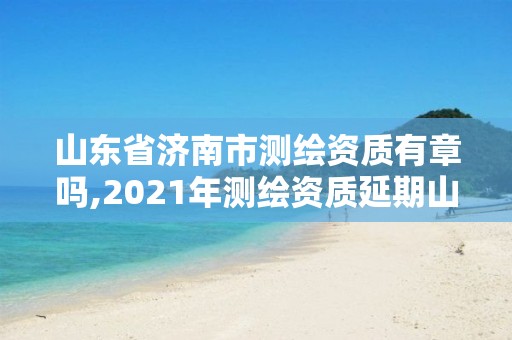 山东省济南市测绘资质有章吗,2021年测绘资质延期山东