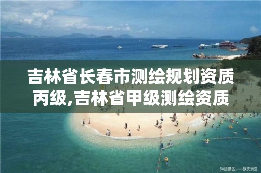 吉林省长春市测绘规划资质丙级,吉林省甲级测绘资质单位