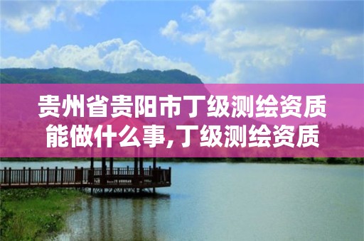 贵州省贵阳市丁级测绘资质能做什么事,丁级测绘资质业务范围有哪些。