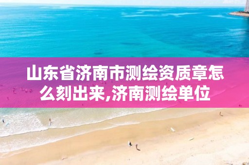 山东省济南市测绘资质章怎么刻出来,济南测绘单位