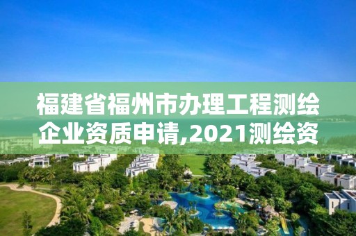 福建省福州市办理工程测绘企业资质申请,2021测绘资质延期公告福建省