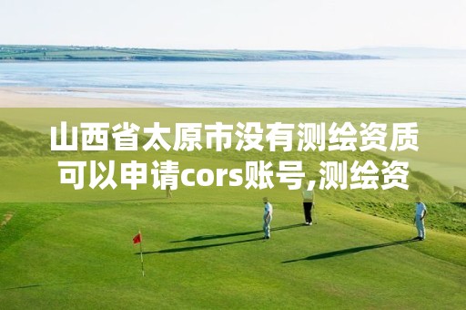 山西省太原市没有测绘资质可以申请cors账号,测绘资质取消没有。