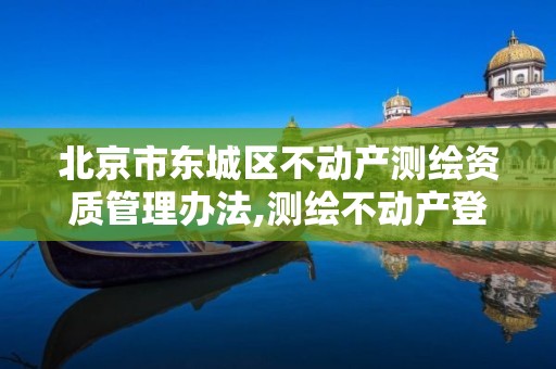 北京市东城区不动产测绘资质管理办法,测绘不动产登记流程表