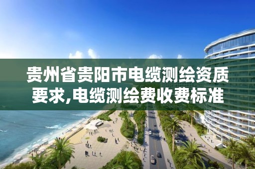 贵州省贵阳市电缆测绘资质要求,电缆测绘费收费标准