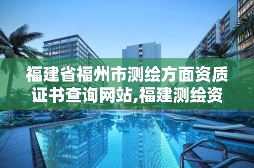 福建省福州市测绘方面资质证书查询网站,福建测绘资质公司