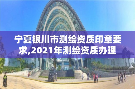 宁夏银川市测绘资质印章要求,2021年测绘资质办理