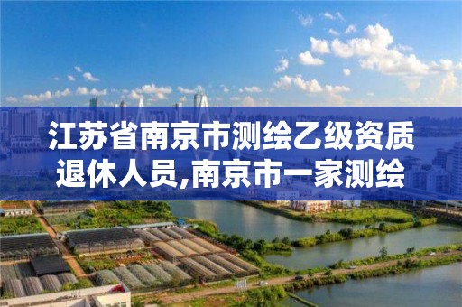 江苏省南京市测绘乙级资质退休人员,南京市一家测绘资质单位要使用