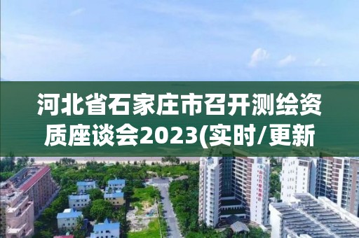 河北省石家庄市召开测绘资质座谈会2023(实时/更新中)