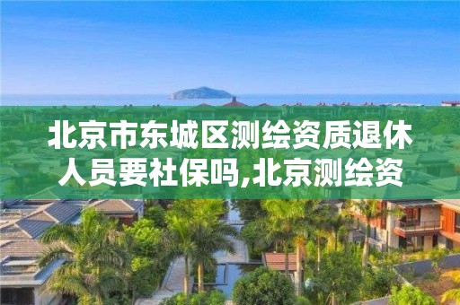 北京市东城区测绘资质退休人员要社保吗,北京测绘资质证书代办