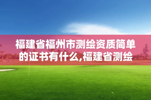 福建省福州市测绘资质简单的证书有什么,福建省测绘单位名单