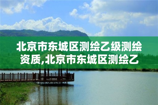 北京市东城区测绘乙级测绘资质,北京市东城区测绘乙级测绘资质公司