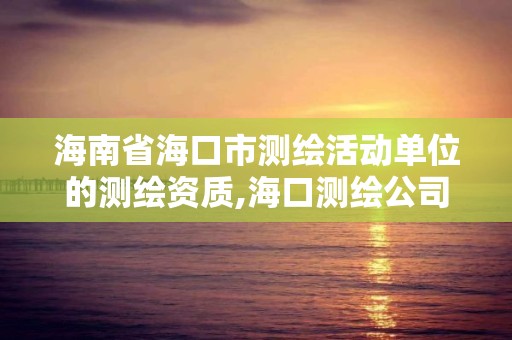 海南省海口市测绘活动单位的测绘资质,海口测绘公司招聘