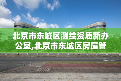 北京市东城区测绘资质新办公室,北京市东城区房屋管理局测绘一所