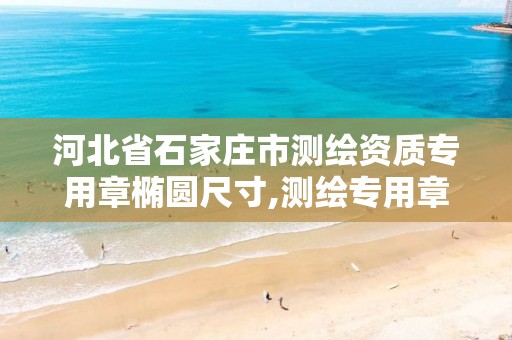 河北省石家庄市测绘资质专用章椭圆尺寸,测绘专用章有效期。